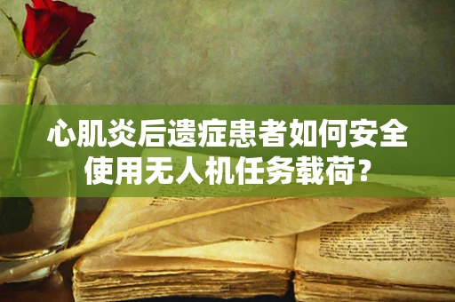 心肌炎后遗症患者如何安全使用无人机任务载荷？