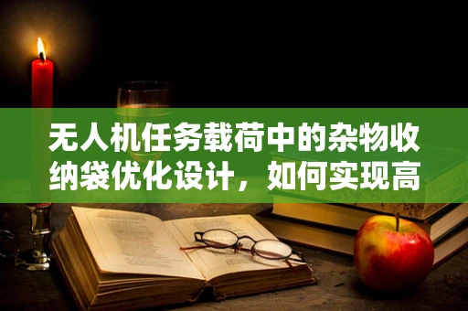 无人机任务载荷中的杂物收纳袋优化设计，如何实现高效与轻量化的平衡？