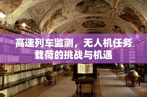 高速列车监测，无人机任务载荷的挑战与机遇