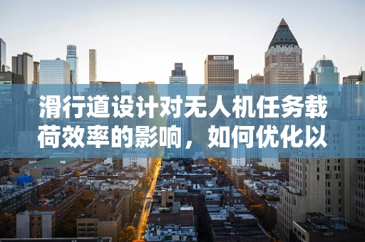 滑行道设计对无人机任务载荷效率的影响，如何优化以提升任务执行力？