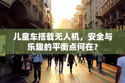 儿童车搭载无人机，安全与乐趣的平衡点何在？