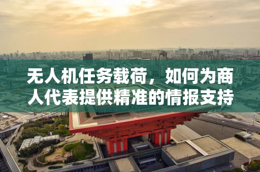 无人机任务载荷，如何为商人代表提供精准的情报支持？