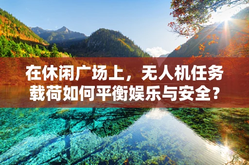 在休闲广场上，无人机任务载荷如何平衡娱乐与安全？