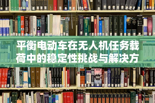 平衡电动车在无人机任务载荷中的稳定性挑战与解决方案