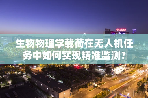 生物物理学载荷在无人机任务中如何实现精准监测？