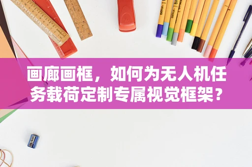 画廊画框，如何为无人机任务载荷定制专属视觉框架？