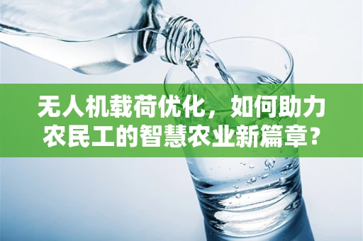 无人机载荷优化，如何助力农民工的智慧农业新篇章？