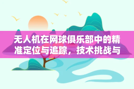 无人机在网球俱乐部中的精准定位与追踪，技术挑战与解决方案