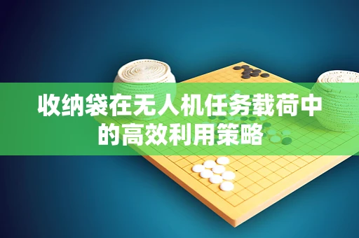 收纳袋在无人机任务载荷中的高效利用策略