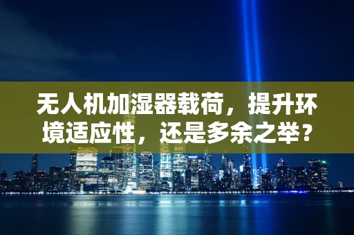 无人机加湿器载荷，提升环境适应性，还是多余之举？