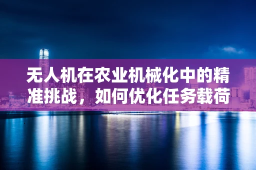 无人机在农业机械化中的精准挑战，如何优化任务载荷以提升作物监测精度？