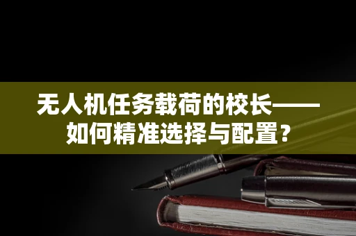 无人机任务载荷的校长——如何精准选择与配置？
