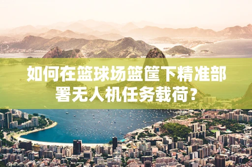 如何在篮球场篮筐下精准部署无人机任务载荷？