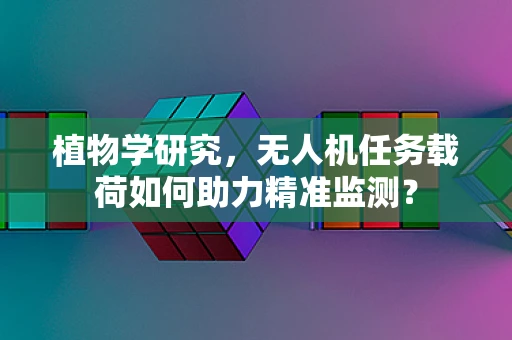 植物学研究，无人机任务载荷如何助力精准监测？