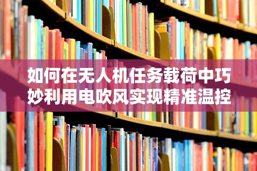 如何在无人机任务载荷中巧妙利用电吹风实现精准温控？