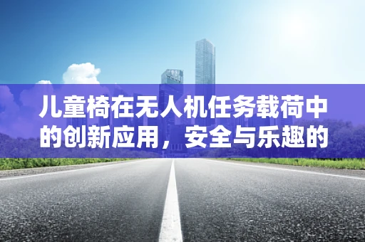 儿童椅在无人机任务载荷中的创新应用，安全与乐趣的双重考量