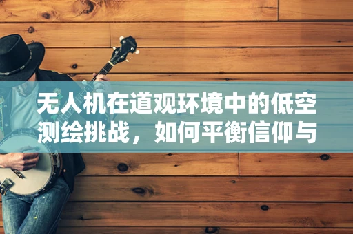无人机在道观环境中的低空测绘挑战，如何平衡信仰与技术的和谐共存？
