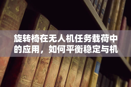 旋转椅在无人机任务载荷中的应用，如何平衡稳定与机动性？