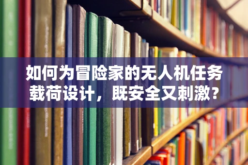 如何为冒险家的无人机任务载荷设计，既安全又刺激？