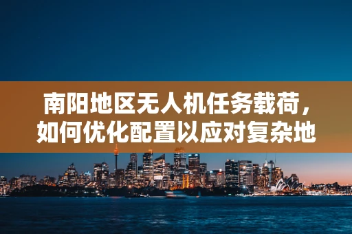 南阳地区无人机任务载荷，如何优化配置以应对复杂地形挑战？