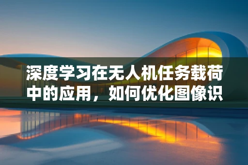 深度学习在无人机任务载荷中的应用，如何优化图像识别精度？