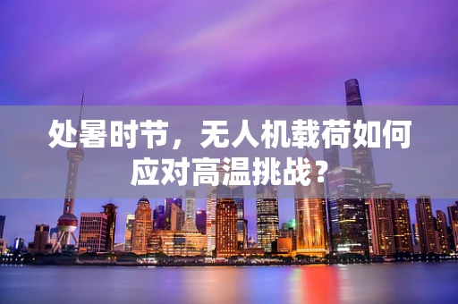 处暑时节，无人机载荷如何应对高温挑战？