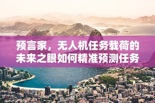 预言家，无人机任务载荷的未来之眼如何精准预测任务需求？