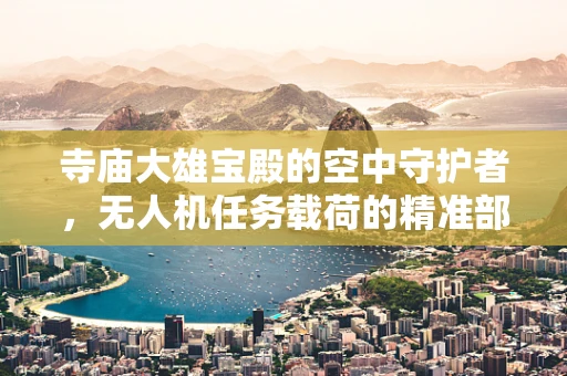 寺庙大雄宝殿的空中守护者，无人机任务载荷的精准部署挑战