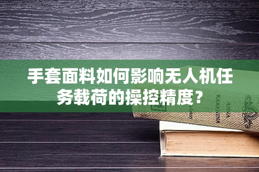手套面料如何影响无人机任务载荷的操控精度？