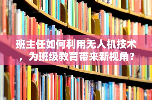 班主任如何利用无人机技术，为班级教育带来新视角？