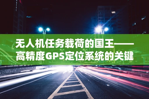 无人机任务载荷的国王——高精度GPS定位系统的关键挑战