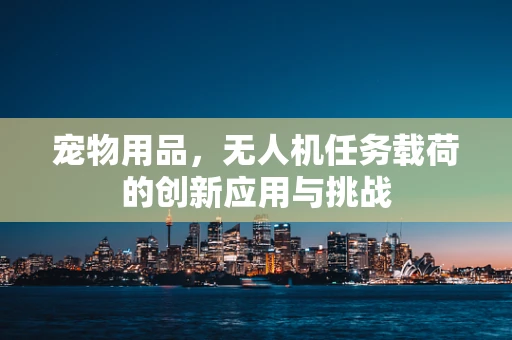 宠物用品，无人机任务载荷的创新应用与挑战
