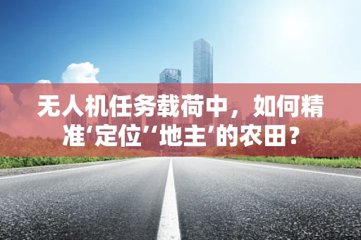 无人机任务载荷中，如何精准‘定位’‘地主’的农田？