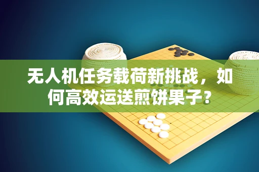 无人机任务载荷新挑战，如何高效运送煎饼果子？