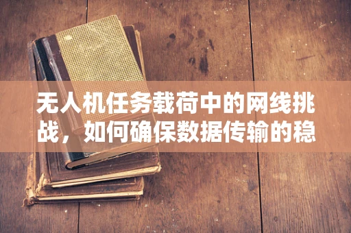 无人机任务载荷中的网线挑战，如何确保数据传输的稳定与安全？