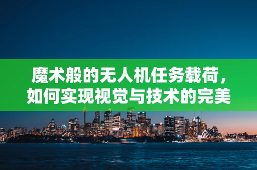 魔术般的无人机任务载荷，如何实现视觉与技术的完美融合？