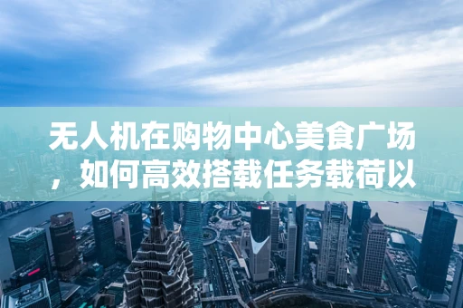 无人机在购物中心美食广场，如何高效搭载任务载荷以优化监控与宣传？