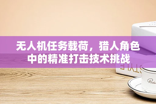 无人机任务载荷，猎人角色中的精准打击技术挑战