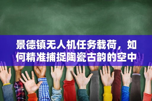 景德镇无人机任务载荷，如何精准捕捉陶瓷古韵的空中视角？
