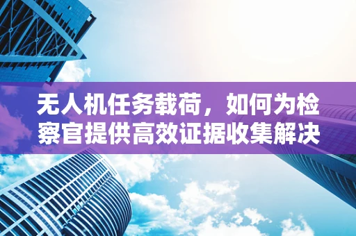 无人机任务载荷，如何为检察官提供高效证据收集解决方案？