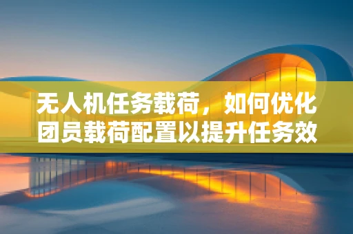无人机任务载荷，如何优化团员载荷配置以提升任务效率？