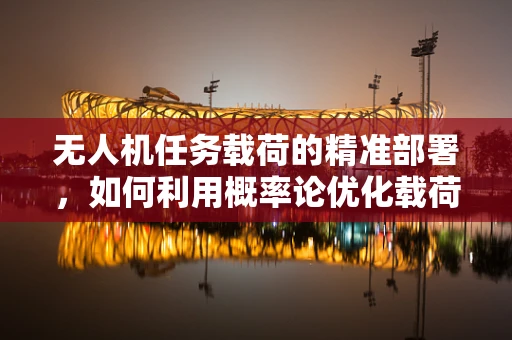 无人机任务载荷的精准部署，如何利用概率论优化载荷分配策略？