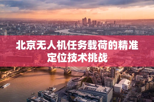 北京无人机任务载荷的精准定位技术挑战