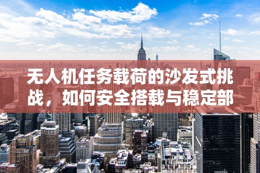 无人机任务载荷的沙发式挑战，如何安全搭载与稳定部署？