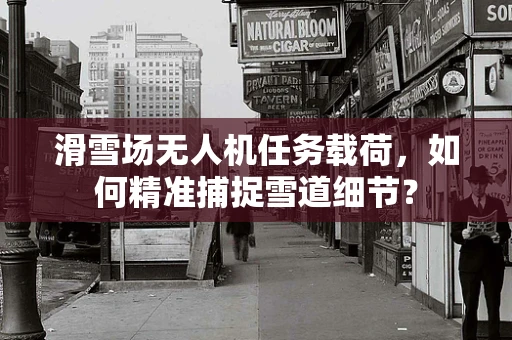 滑雪场无人机任务载荷，如何精准捕捉雪道细节？
