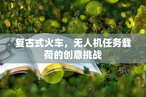 复古式火车，无人机任务载荷的创意挑战