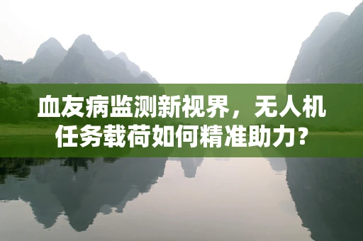 血友病监测新视界，无人机任务载荷如何精准助力？