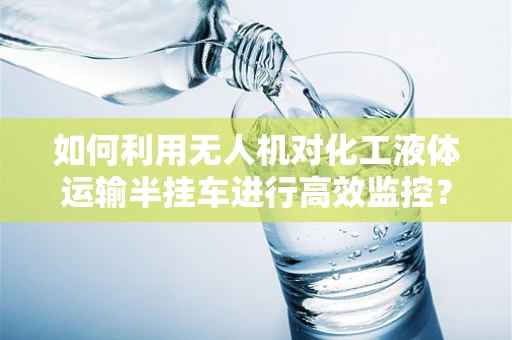 如何利用无人机对化工液体运输半挂车进行高效监控？