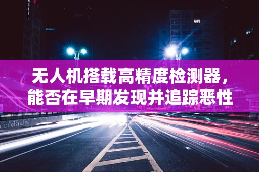 无人机搭载高精度检测器，能否在早期发现并追踪恶性肿瘤？