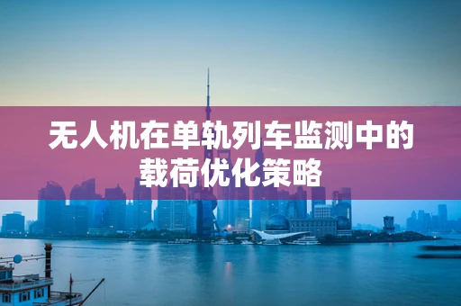 无人机在单轨列车监测中的载荷优化策略